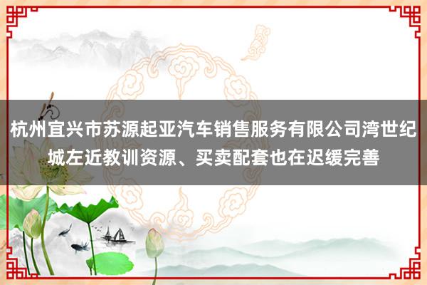 杭州宜兴市苏源起亚汽车销售服务有限公司湾世纪城左近教训资源、买卖配套也在迟缓完善