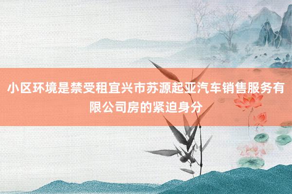 小区环境是禁受租宜兴市苏源起亚汽车销售服务有限公司房的紧迫身分
