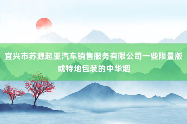宜兴市苏源起亚汽车销售服务有限公司一些限量版或特地包装的中华烟