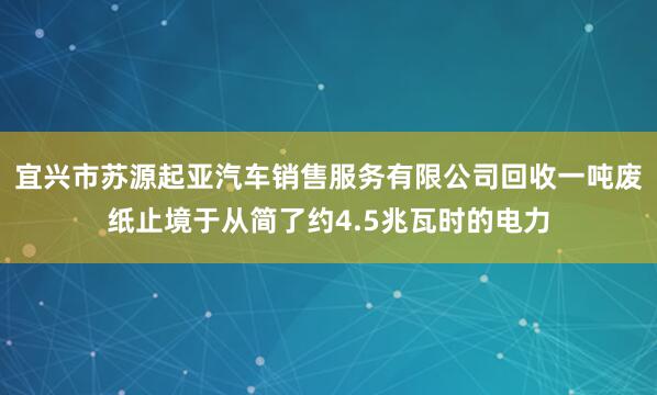 宜兴市苏源起亚汽车销售服务有限公司回收一吨废纸止境于从简了约4.5兆瓦时的电力